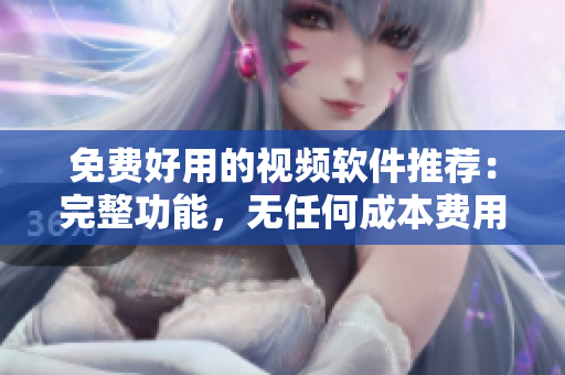 免费好用的视频软件推荐：完整功能，无任何成本费用