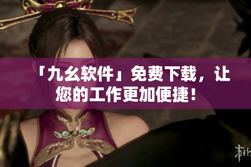 「九幺软件」免费下载，让您的工作更加便捷！
