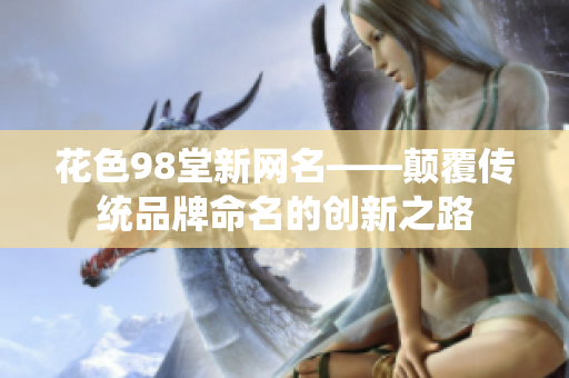 花色98堂新网名——颠覆传统品牌命名的创新之路