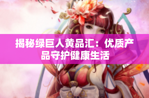 揭秘绿巨人黄品汇：优质产品守护健康生活