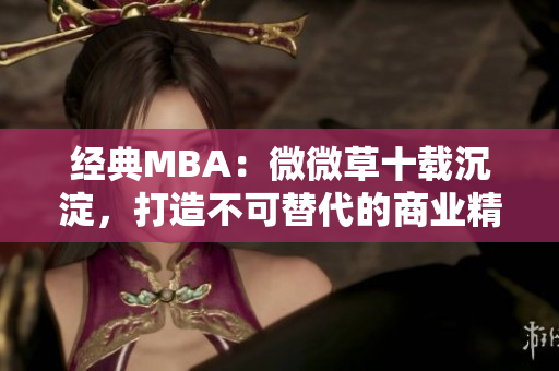 经典MBA：微微草十载沉淀，打造不可替代的商业精英！