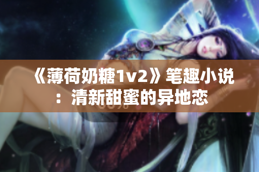 《薄荷奶糖1v2》笔趣小说：清新甜蜜的异地恋