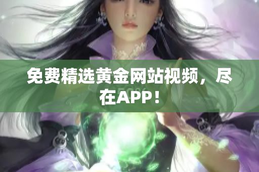 免费精选黄金网站视频，尽在APP！