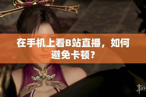 在手机上看B站直播，如何避免卡顿？