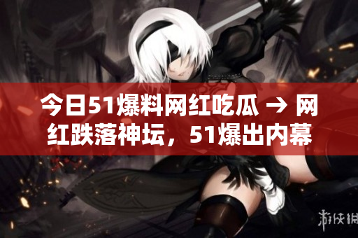 今日51爆料网红吃瓜 → 网红跌落神坛，51爆出内幕