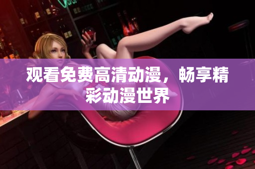 观看免费高清动漫，畅享精彩动漫世界