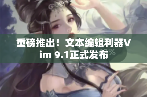 重磅推出！文本编辑利器Vim 9.1正式发布
