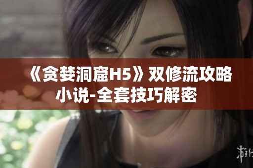 《贪婪洞窟H5》双修流攻略小说-全套技巧解密