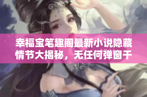 幸福宝笔趣阁最新小说隐藏情节大揭秘，无任何弹窗干扰