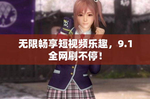 无限畅享短视频乐趣，9.1全网刷不停！
