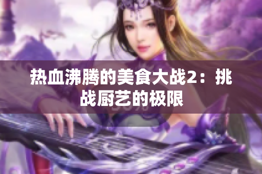 热血沸腾的美食大战2：挑战厨艺的极限
