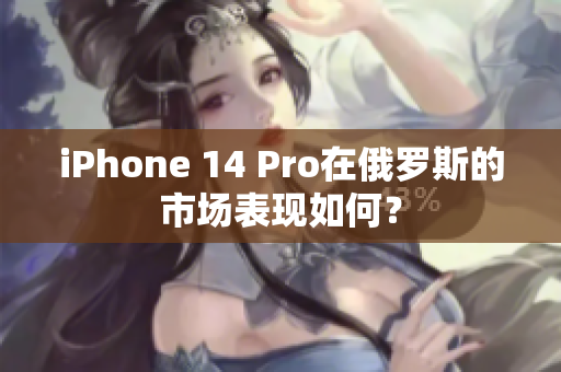 iPhone 14 Pro在俄罗斯的市场表现如何？