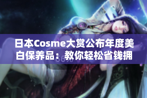 日本Cosme大赏公布年度美白保养品：教你轻松省钱拥有白皙肌肤
