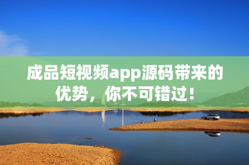 成品短视频app源码带来的优势，你不可错过！