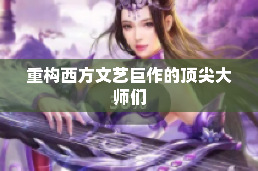 重构西方文艺巨作的顶尖大师们