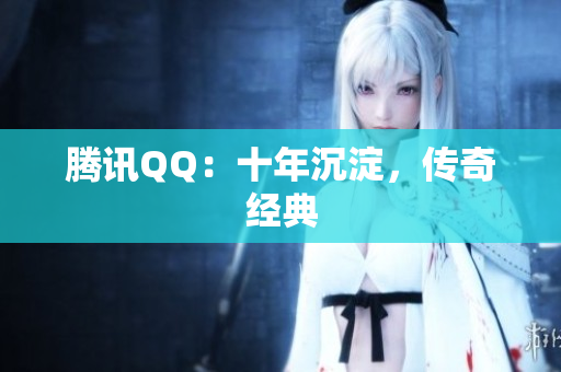 腾讯QQ：十年沉淀，传奇经典