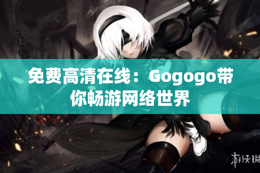 免费高清在线：Gogogo带你畅游网络世界