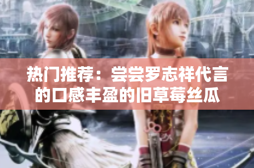 热门推荐：尝尝罗志祥代言的口感丰盈的旧草莓丝瓜