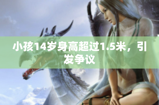 小孩14岁身高超过1.5米，引发争议