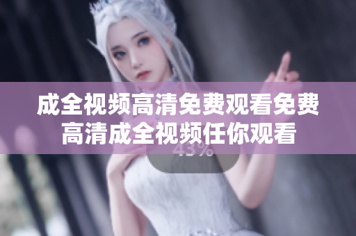 成全视频高清免费观看免费高清成全视频任你观看