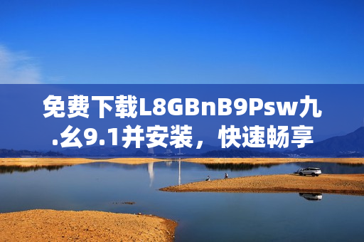 免费下载L8GBnB9Psw九.幺9.1并安装，快速畅享