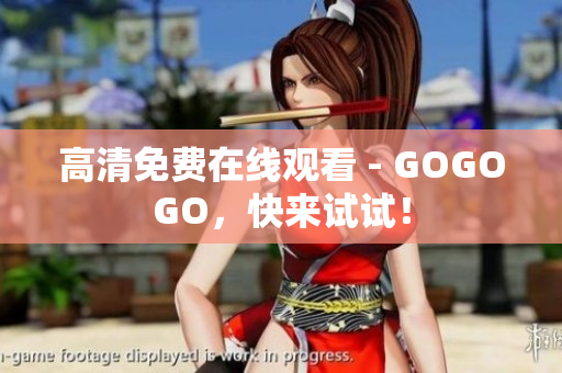 高清免费在线观看 - GOGOGO，快来试试！