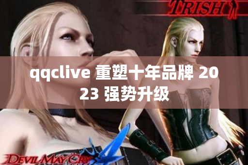 qqclive 重塑十年品牌 2023 强势升级