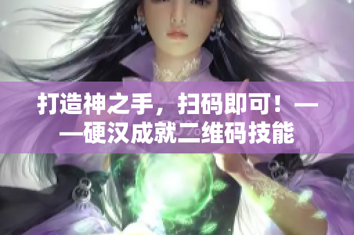 打造神之手，扫码即可！——硬汉成就二维码技能