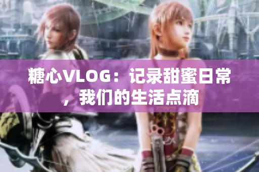 糖心VLOG：记录甜蜜日常，我们的生活点滴