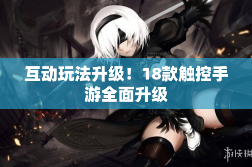 互动玩法升级！18款触控手游全面升级