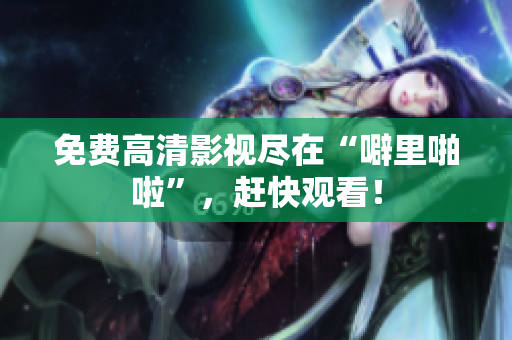 免费高清影视尽在“噼里啪啦”，赶快观看！