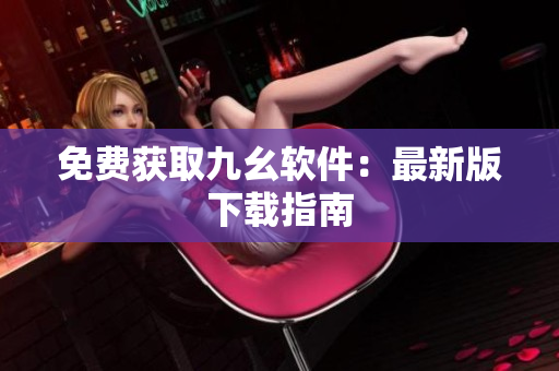 免费获取九幺软件：最新版下载指南