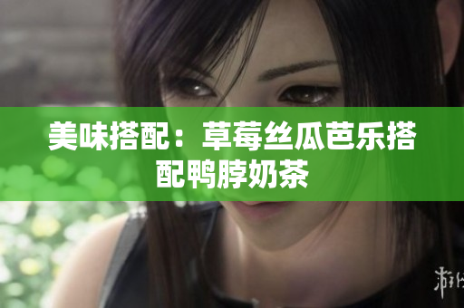 美味搭配：草莓丝瓜芭乐搭配鸭脖奶茶