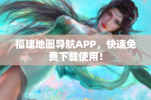 福建地图导航APP，快速免费下载使用！