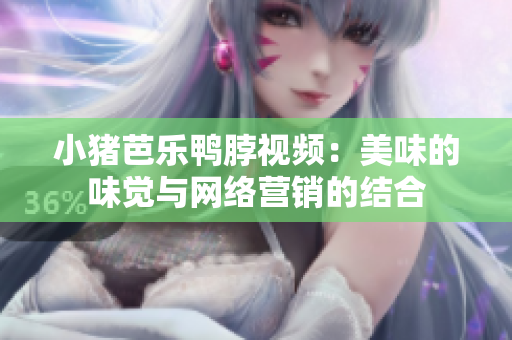 小猪芭乐鸭脖视频：美味的味觉与网络营销的结合
