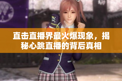 直击直播界最火爆现象，揭秘心跳直播的背后真相