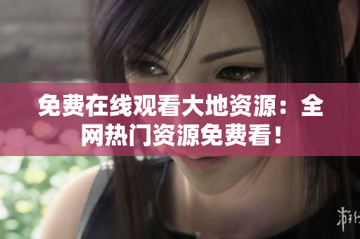 免费在线观看大地资源：全网热门资源免费看！
