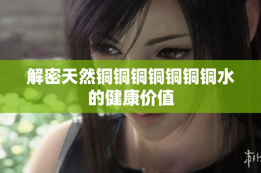 解密天然铜铜铜铜铜铜铜水的健康价值