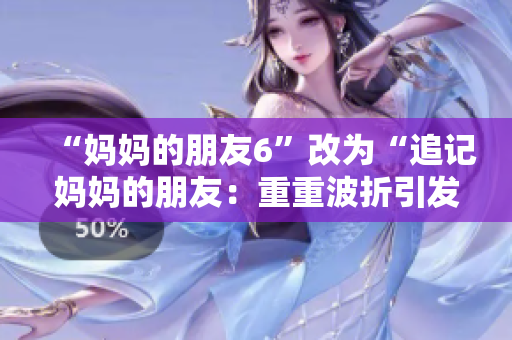 “妈妈的朋友6”改为“追记妈妈的朋友：重重波折引发的心痛与反思”