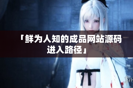 「鲜为人知的成品网站源码进入路径」