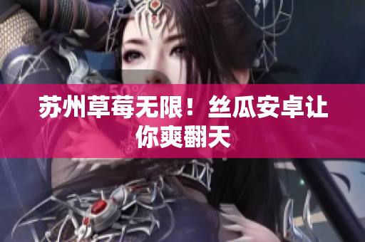 苏州草莓无限！丝瓜安卓让你爽翻天