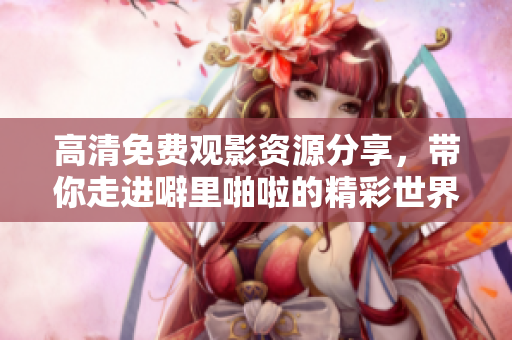 高清免费观影资源分享，带你走进噼里啪啦的精彩世界！