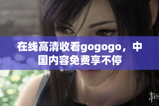 在线高清收看gogogo，中国内容免费享不停