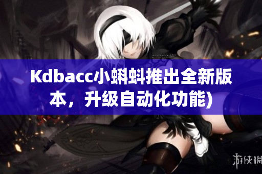 Kdbacc小蝌蚪推出全新版本，升级自动化功能)