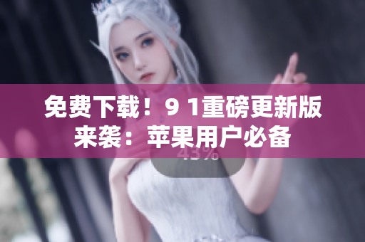 免费下载！9 1重磅更新版来袭：苹果用户必备