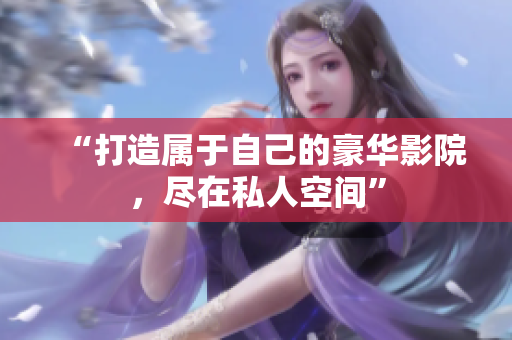 “打造属于自己的豪华影院，尽在私人空间”