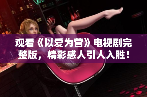 观看《以爱为营》电视剧完整版，精彩感人引人入胜！