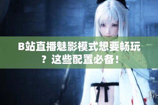 B站直播魅影模式想要畅玩？这些配置必备！