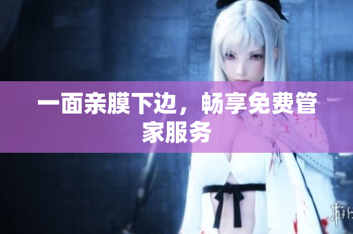 一面亲膜下边，畅享免费管家服务