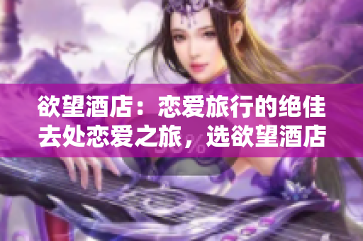 欲望酒店：恋爱旅行的绝佳去处恋爱之旅，选欲望酒店